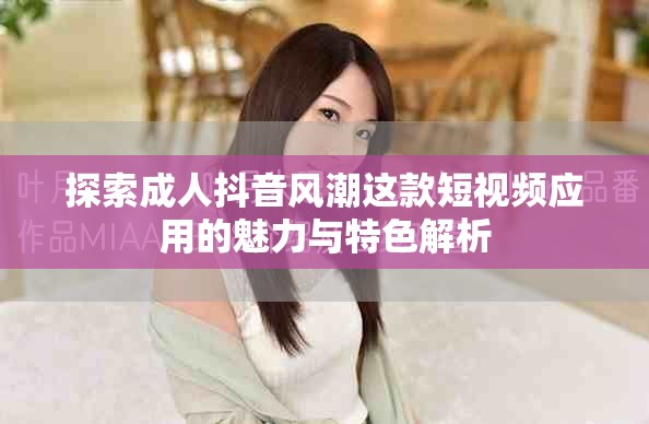探索成人抖音风潮这款短视频应用的魅力与特色解析