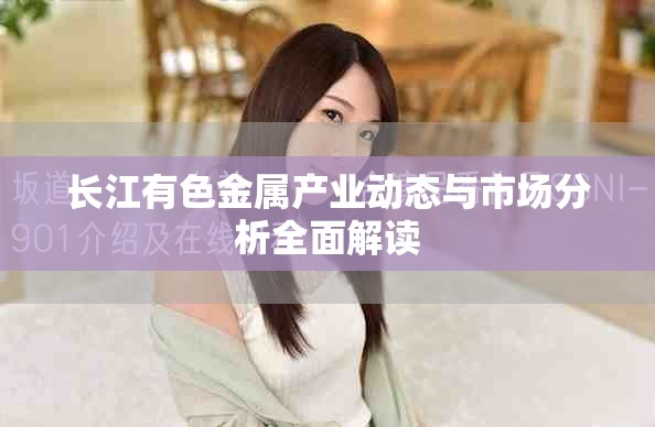 长江有色金属产业动态与市场分析全面解读
