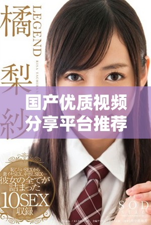 国产优质视频分享平台推荐，畅享无限精彩内容的全新体验