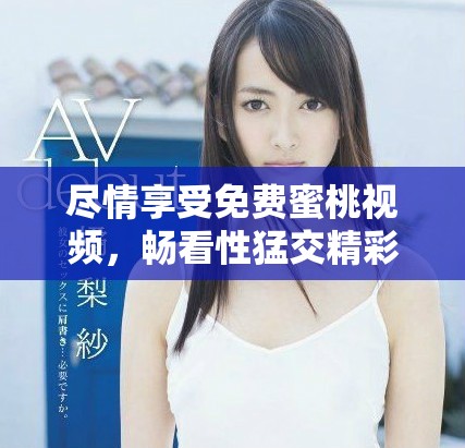 尽情享受免费蜜桃视频，畅看性猛交精彩片段让你大开眼界