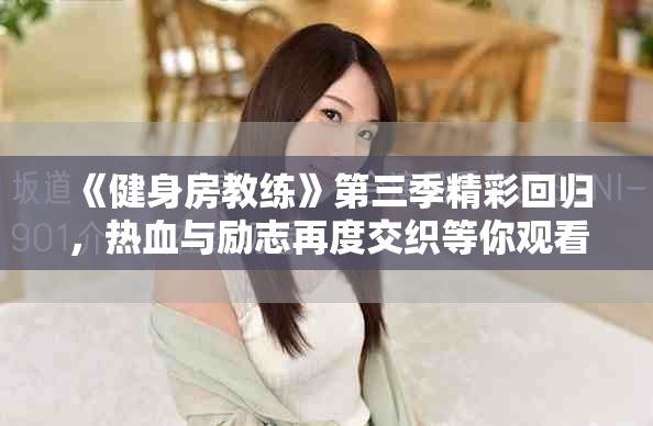 《健身房教练》第三季精彩回归，热血与励志再度交织等你观看
