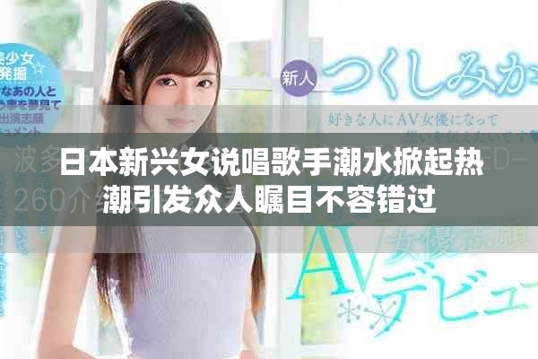 日本新兴女说唱歌手潮水掀起热潮引发众人瞩目不容错过