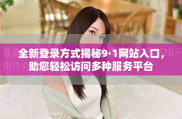全新登录方式揭秘9·1网站入口，助您轻松访问多种服务平台