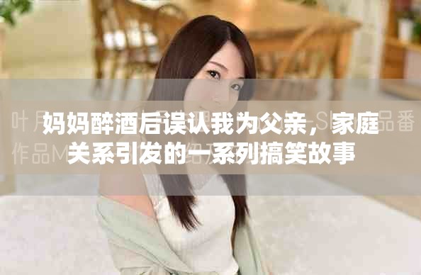 妈妈醉酒后误认我为父亲，家庭关系引发的一系列搞笑故事