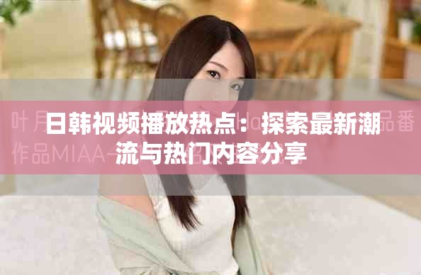 日韩视频播放热点：探索最新潮流与热门内容分享