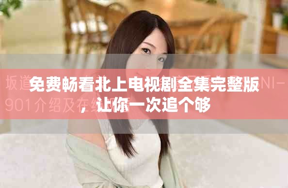 免费畅看北上电视剧全集完整版，让你一次追个够