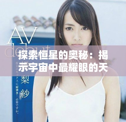 探索恒星的奥秘：揭示宇宙中最耀眼的天体精彩视频