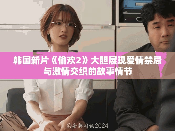 韩国新片《偷欢2》大胆展现爱情禁忌与激情交织的故事情节