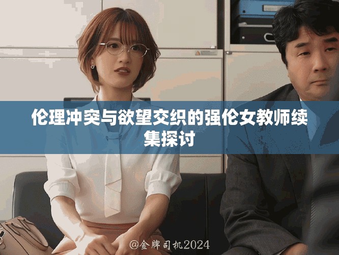 伦理冲突与欲望交织的强伦女教师续集探讨