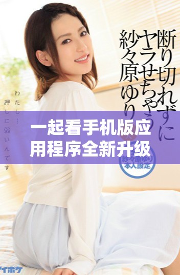 一起看手机版应用程序全新升级，精彩内容随时随地尽在掌握