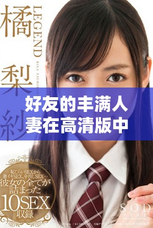 好友的丰满人妻在高清版中展现生活中的欢笑与温情