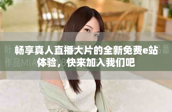 畅享真人直播大片的全新免费e站体验，快来加入我们吧