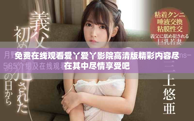 免费在线观看爱丫爱丫影院高清版精彩内容尽在其中尽情享受吧