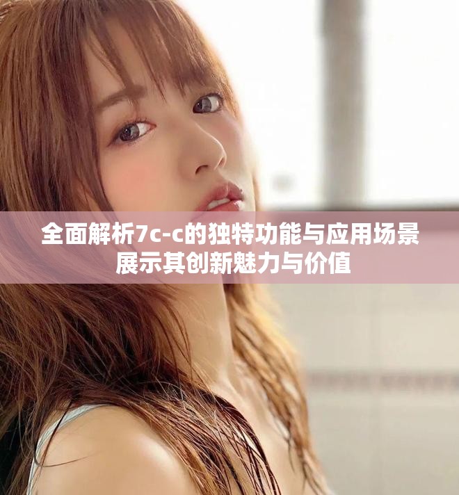全面解析7c-c的独特功能与应用场景 展示其创新魅力与价值