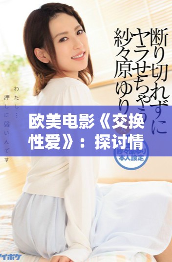 欧美电影《交换性爱》：探讨情感与欲望的复杂交织与挑战