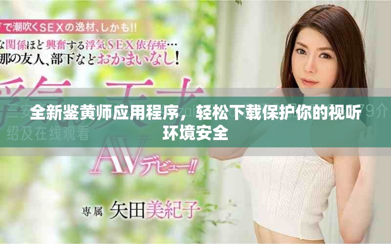 全新鉴黄师应用程序，轻松下载保护你的视听环境安全