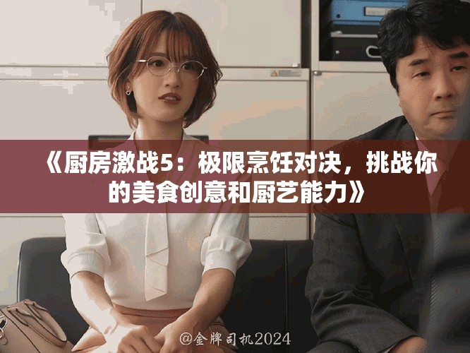 《厨房激战5：极限烹饪对决，挑战你的美食创意和厨艺能力》