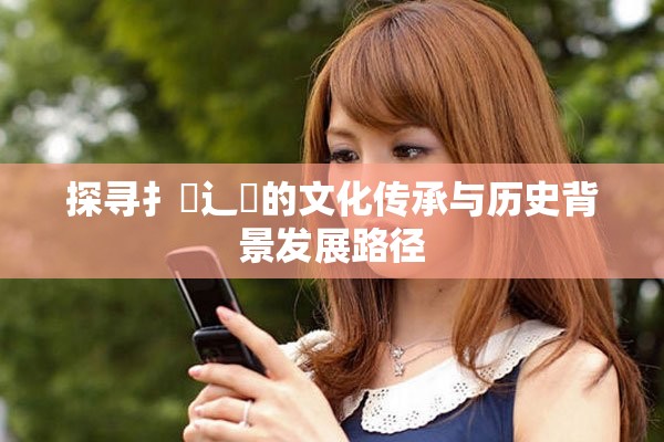 探寻扌喿辶畐的文化传承与历史背景发展路径
