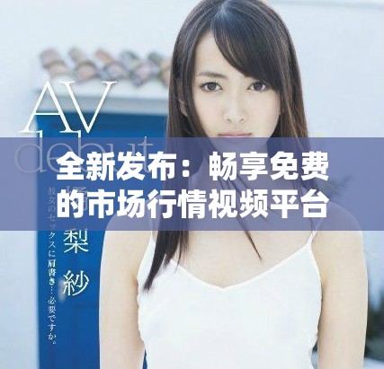 全新发布：畅享免费的市场行情视频平台，实时更新投资机会