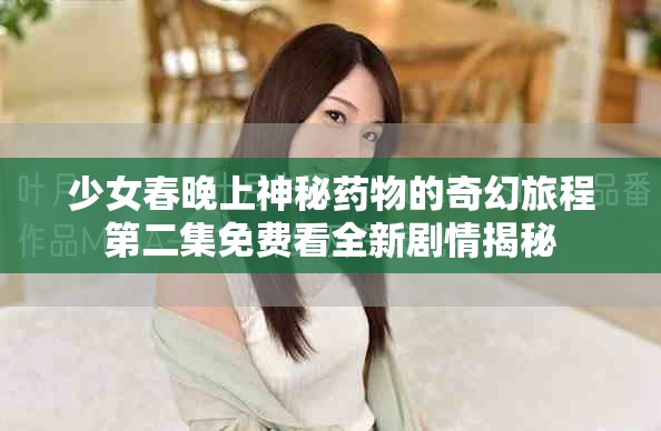少女春晚上神秘药物的奇幻旅程第二集免费看全新剧情揭秘