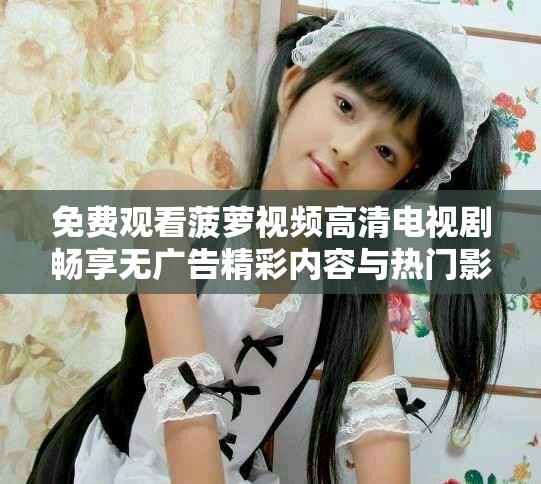 免费观看菠萝视频高清电视剧畅享无广告精彩内容与热门影片