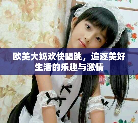 欧美大妈欢快唱跳，追逐美好生活的乐趣与激情
