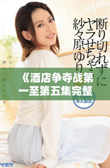 《酒店争夺战第一至第五集完整版免费观看中文版》