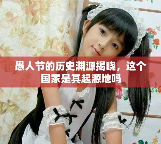 愚人节的历史渊源揭晓，这个国家是其起源地吗
