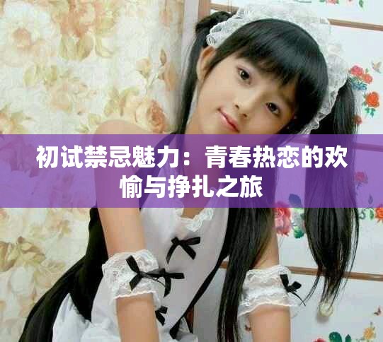 初试禁忌魅力：青春热恋的欢愉与挣扎之旅