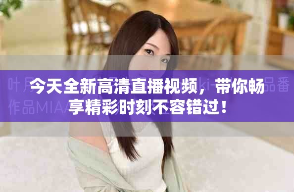 今天全新高清直播视频，带你畅享精彩时刻不容错过！