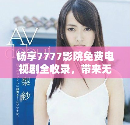 畅享7777影院免费电视剧全收录，带来无限观影体验与乐趣