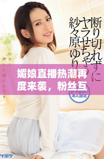 媚娘直播热潮再度来袭，粉丝互动不断焕发新活力