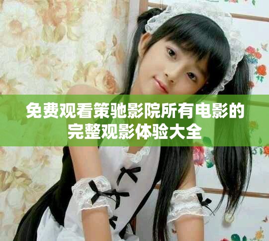 免费观看策驰影院所有电影的完整观影体验大全