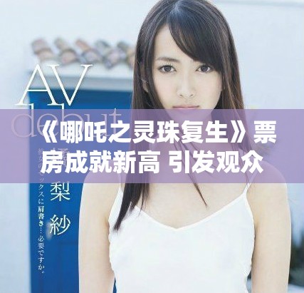 《哪吒之灵珠复生》票房成就新高 引发观众热烈讨论与期待