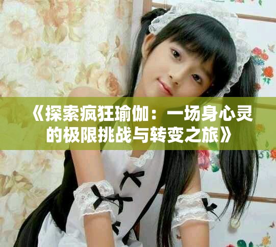 《探索疯狂瑜伽：一场身心灵的极限挑战与转变之旅》