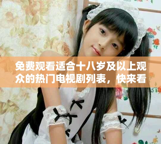 免费观看适合十八岁及以上观众的热门电视剧列表，快来看看吧