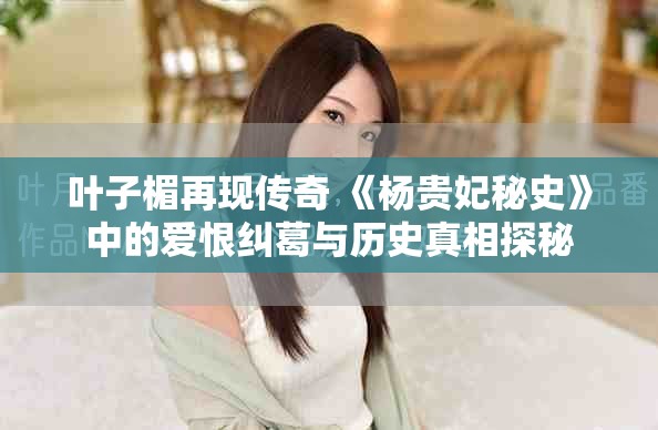 叶子楣再现传奇 《杨贵妃秘史》中的爱恨纠葛与历史真相探秘