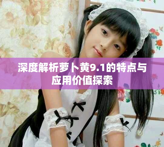 深度解析萝卜黄9.1的特点与应用价值探索
