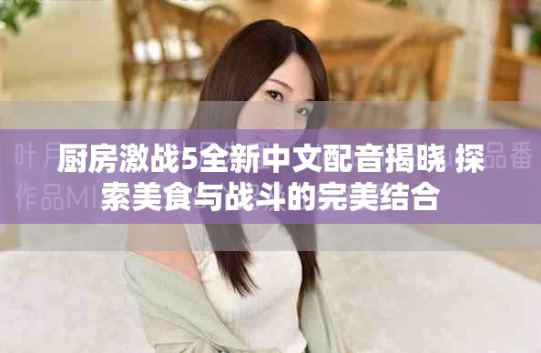 厨房激战5全新中文配音揭晓 探索美食与战斗的完美结合