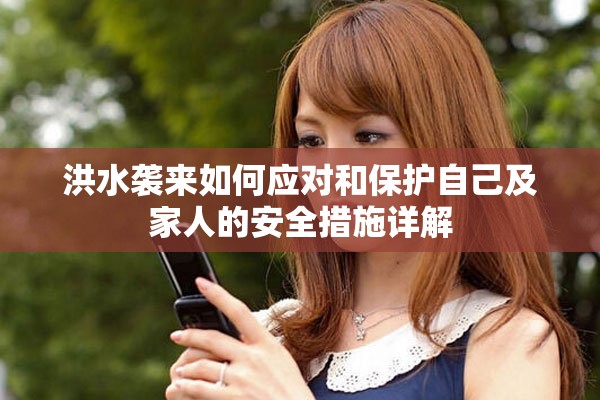 洪水袭来如何应对和保护自己及家人的安全措施详解