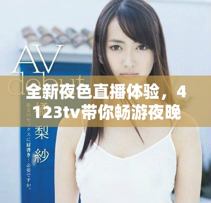 全新夜色直播体验，4123tv带你畅游夜晚世界的精彩内容