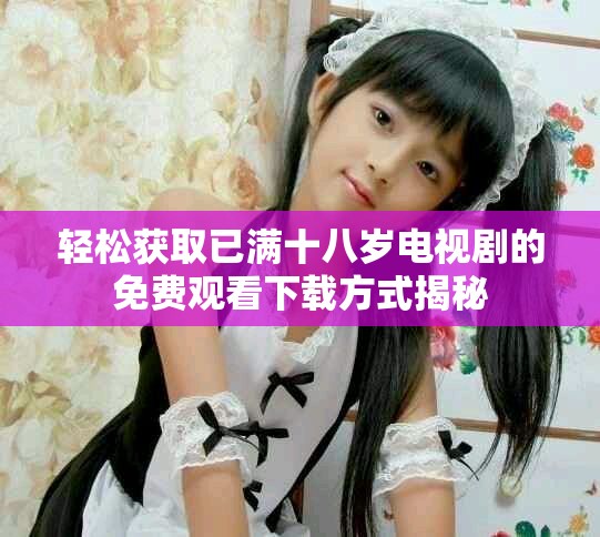 轻松获取已满十八岁电视剧的免费观看下载方式揭秘