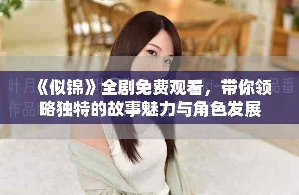 《似锦》全剧免费观看，带你领略独特的故事魅力与角色发展