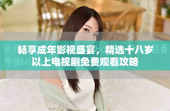 畅享成年影视盛宴，精选十八岁以上电视剧免费观看攻略