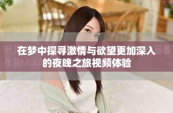 在梦中探寻激情与欲望更加深入的夜晚之旅视频体验
