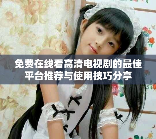 免费在线看高清电视剧的最佳平台推荐与使用技巧分享