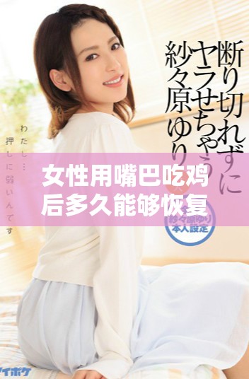 女性用嘴巴吃鸡后多久能够恢复正常状态及相关注意事项分析