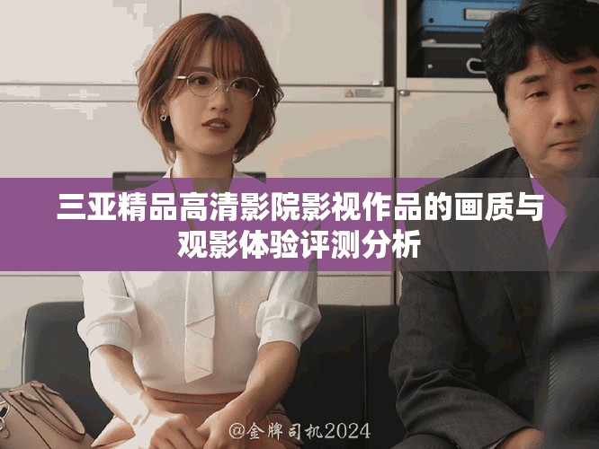 三亚精品高清影院影视作品的画质与观影体验评测分析