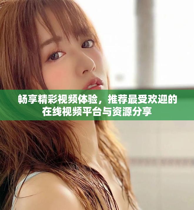 畅享精彩视频体验，推荐最受欢迎的在线视频平台与资源分享