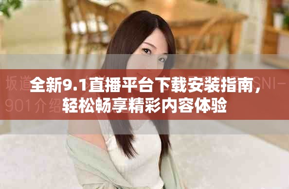 全新9.1直播平台下载安装指南，轻松畅享精彩内容体验